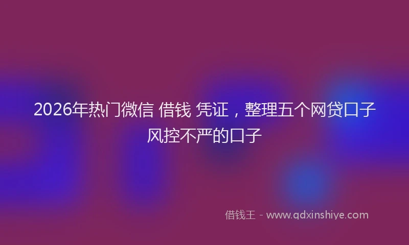 2026年热门微信 借钱 凭证，整理五个网贷口子风控不严的口子