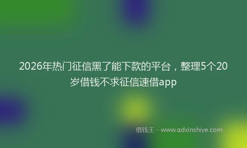2026年热门征信黑了能下款的平台，整理5个20岁借钱不求征信速借app