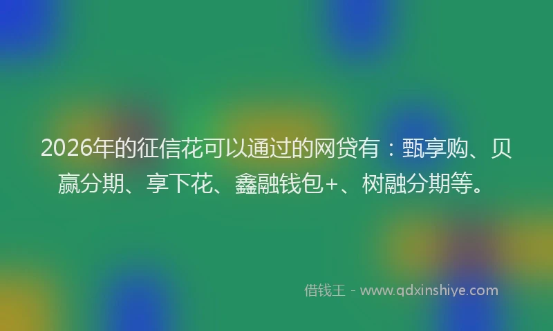 2026年的征信花可以通过的网贷有：甄享购、贝赢分期、享下花、鑫融钱包+、树融分期等。