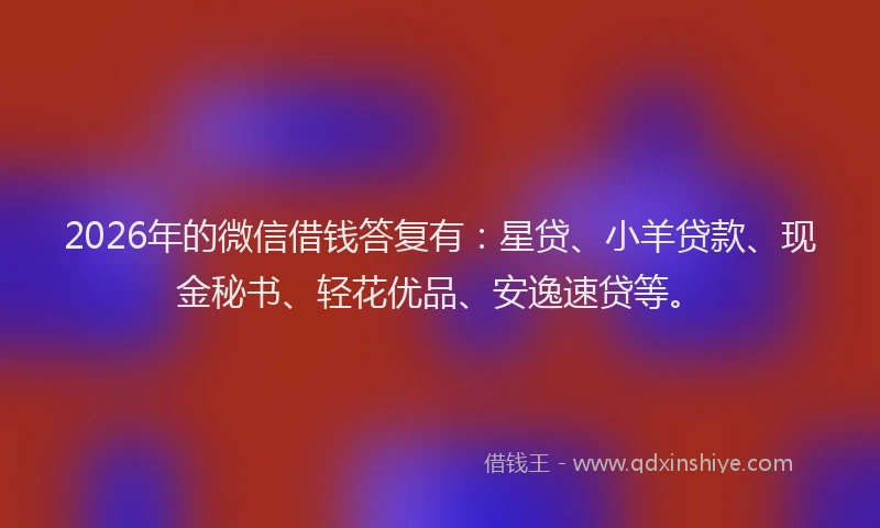 2026年的微信借钱答复有：星贷、小羊贷款、现金秘书、轻花优品、安逸速贷等。