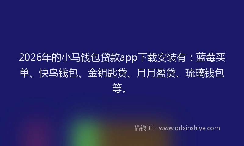 2026年的小马钱包贷款app下载安装有：蓝莓买单、快鸟钱包、金钥匙贷、月月盈贷、琉璃钱包等。