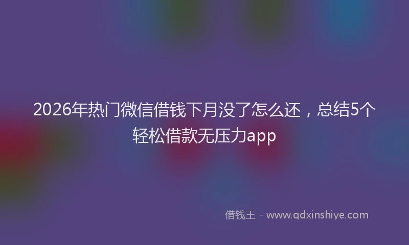 2026年热门微信借钱下月没了怎么还，总结5个轻松借款无压力app