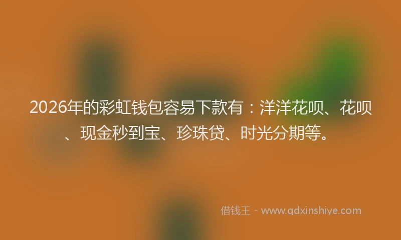 2026年的彩虹钱包容易下款有：洋洋花呗、花呗、现金秒到宝、珍珠贷、时光分期等。