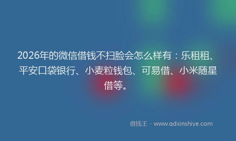 2026年的微信借钱不扫脸会怎么样有：乐租租、平安口袋银行、小麦粒钱包、可易借、小米随星借等。