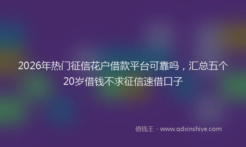 2026年热门征信花户借款平台可靠吗，汇总五个20岁借钱不求征信速借口子