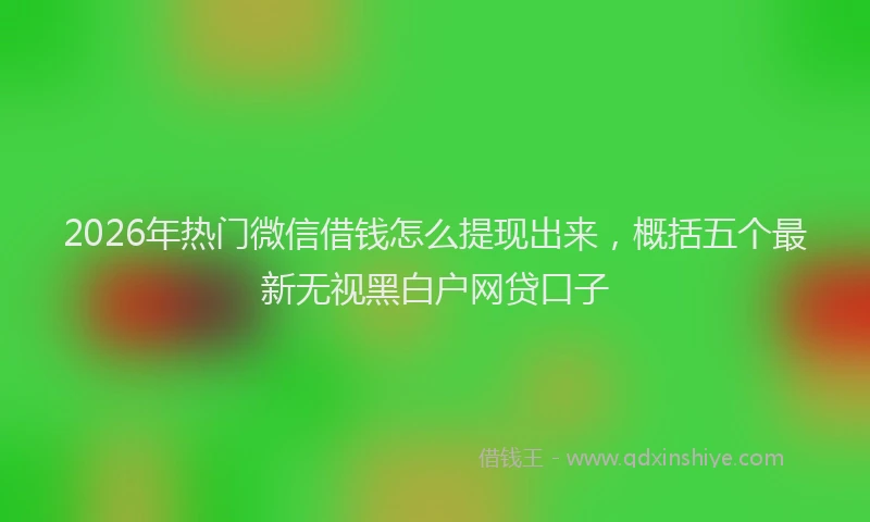 2026年热门微信借钱怎么提现出来，概括五个最新无视黑白户网贷口子