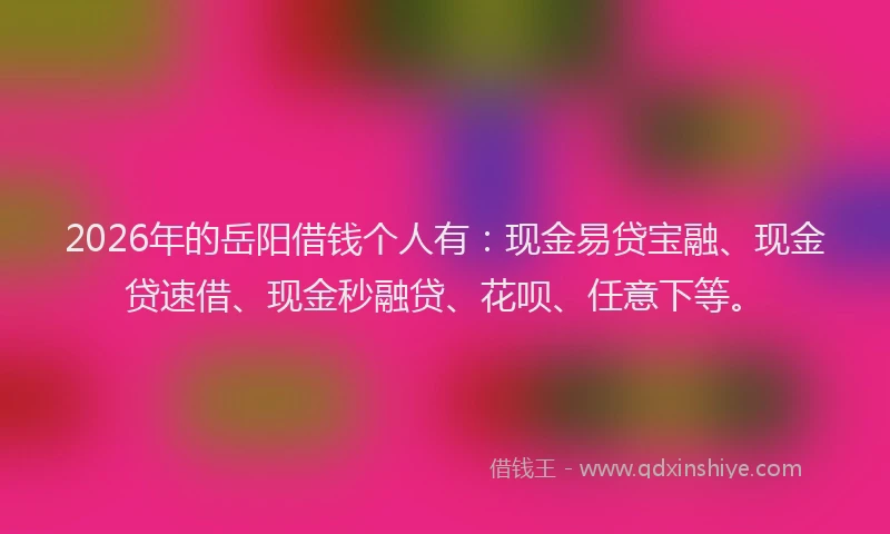 2026年的岳阳借钱个人有：现金易贷宝融、现金贷速借、现金秒融贷、花呗、任意下等。