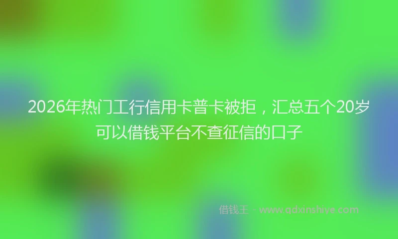 2026年热门工行信用卡普卡被拒，汇总五个20岁可以借钱平台不查征信的口子