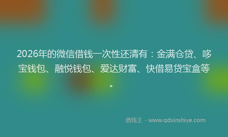 2026年的微信借钱一次性还清有：金满仓贷、哆宝钱包、融悦钱包、爱达财富、快借易贷宝盒等。
