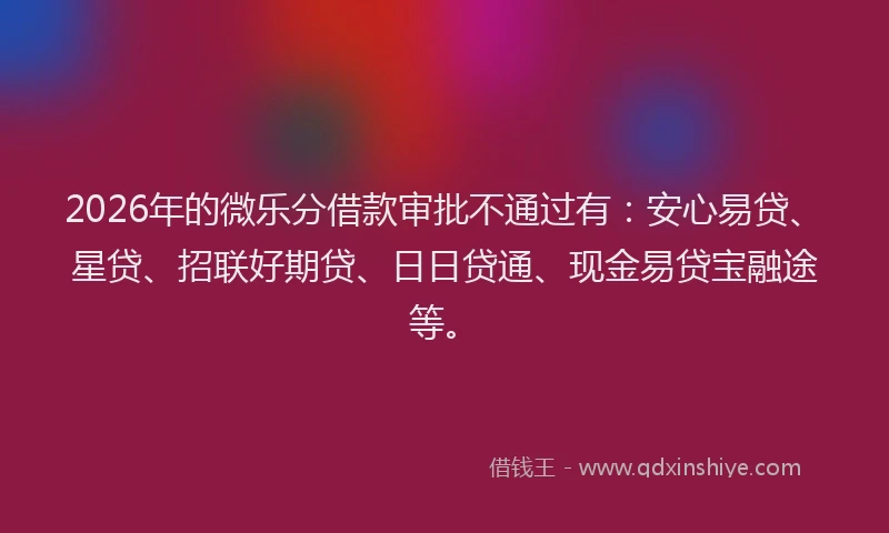 2026年的微乐分借款审批不通过有:安心易贷、星贷、招联好期贷、日日贷通、现金易贷宝融途等。