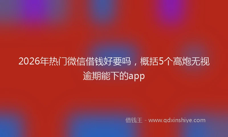 2026年热门微信借钱好要吗，概括5个高炮无视逾期能下的app