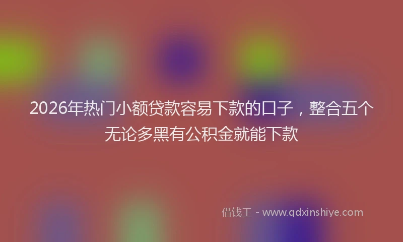 2026年热门小额贷款容易下款的口子，整合五个无论多黑有公积金就能下款