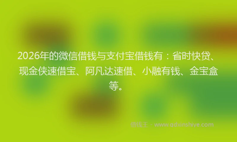 2026年的微信借钱与支付宝借钱有：省时快贷、现金侠速借宝、阿凡达速借、小融有钱、金宝盒等。