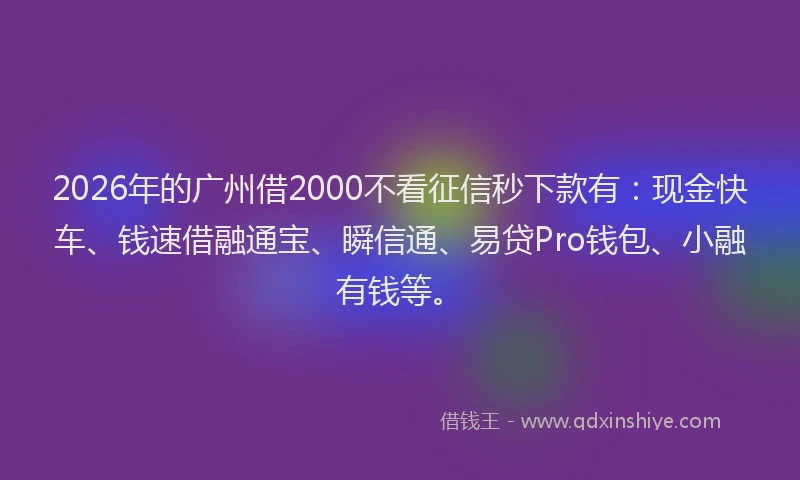 2026年的广州借2000不看征信秒下款有：现金快车、钱速借融通宝、瞬信通、易贷Pro钱包、小融有钱等。