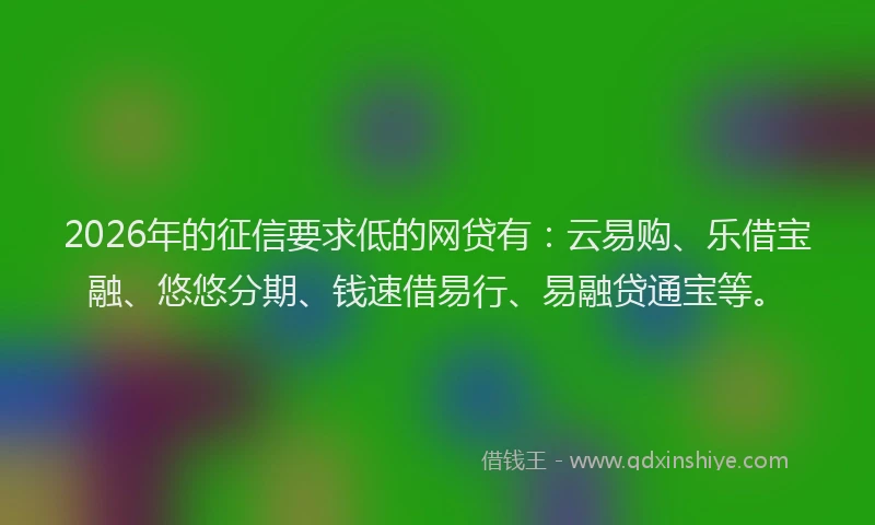 2026年的征信要求低的网贷有：云易购、乐借宝融、悠悠分期、钱速借易行、易融贷通宝等。