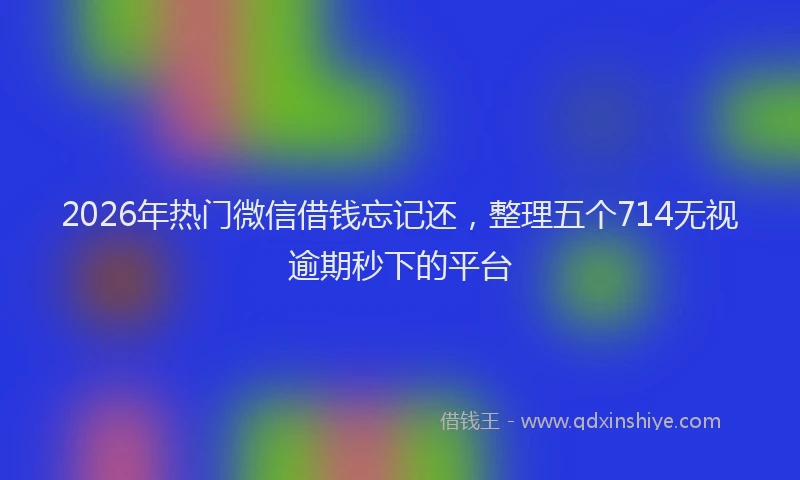 2026年热门微信借钱忘记还，整理五个714无视逾期秒下的平台