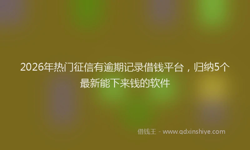 2026年热门征信有逾期记录借钱平台，归纳5个最新能下来钱的软件