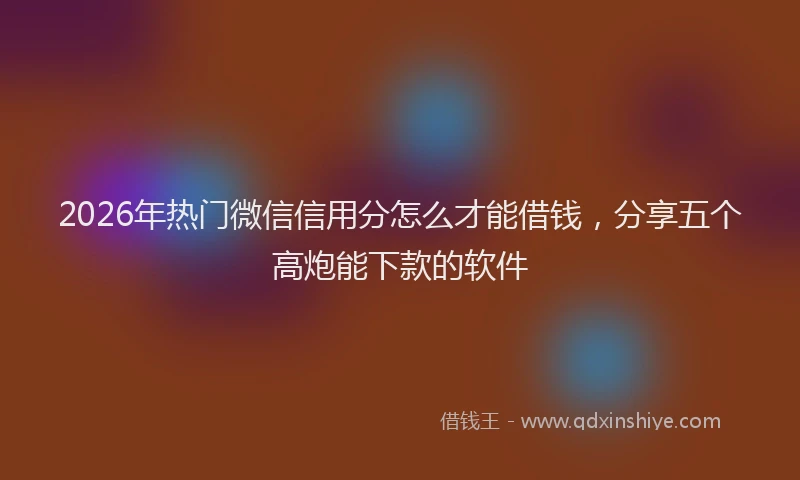 2026年热门微信信用分怎么才能借钱,分享五个高炮能下款的软件