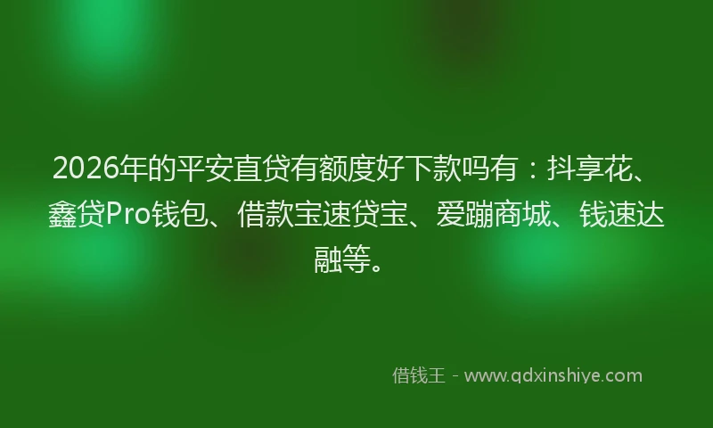2026年的平安直贷有额度好下款吗有：抖享花、鑫贷Pro钱包、借款宝速贷宝、爱蹦商城、钱速达融等。