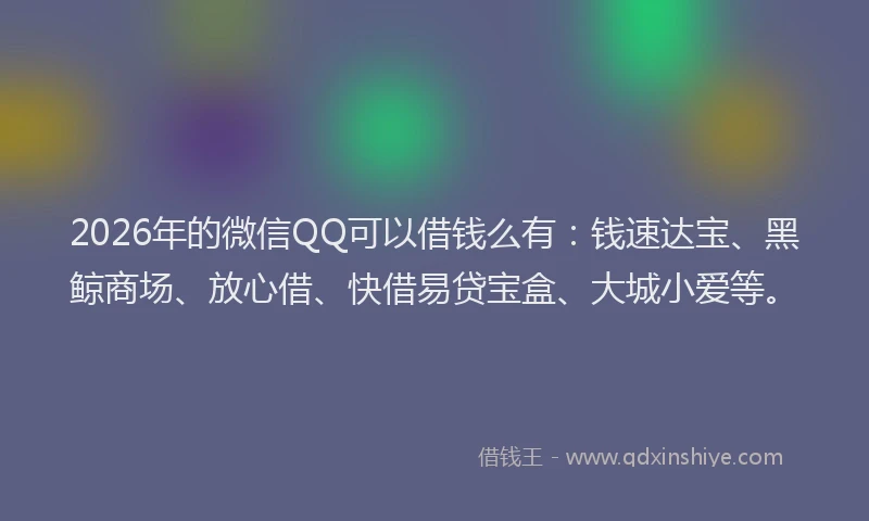 2026年的微信QQ可以借钱么有：钱速达宝、黑鲸商场、放心借、快借易贷宝盒、大城小爱等。