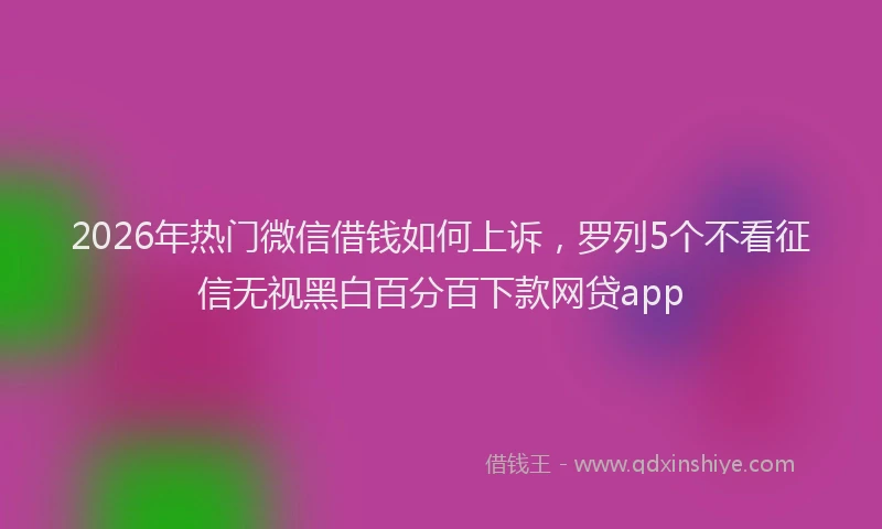 2026年热门微信借钱如何上诉，罗列5个不看征信无视黑白百分百下款网贷app
