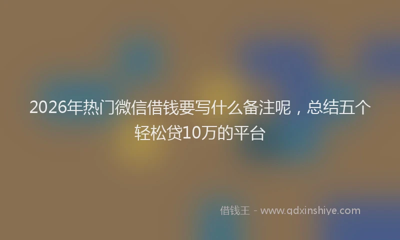 2026年热门微信借钱要写什么备注呢,总结五个轻松贷10万的平台