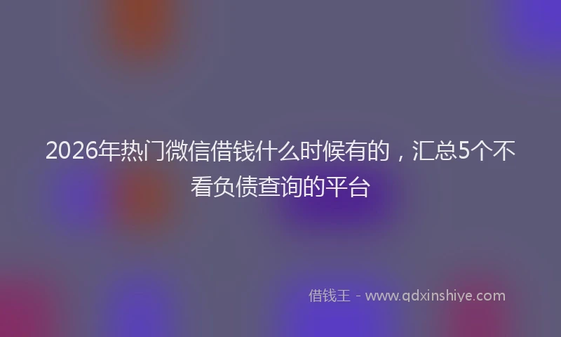 2026年热门微信借钱什么时候有的，汇总5个不看负债查询的平台