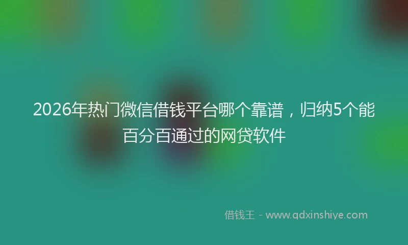 2026年热门微信借钱平台哪个靠谱，归纳5个能百分百通过的网贷软件
