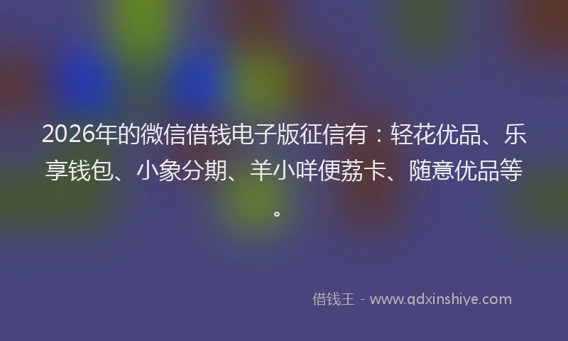 2026年的微信借钱电子版征信有:轻花优品、乐享钱包、小象分期、羊小咩便荔卡、随意优品等。