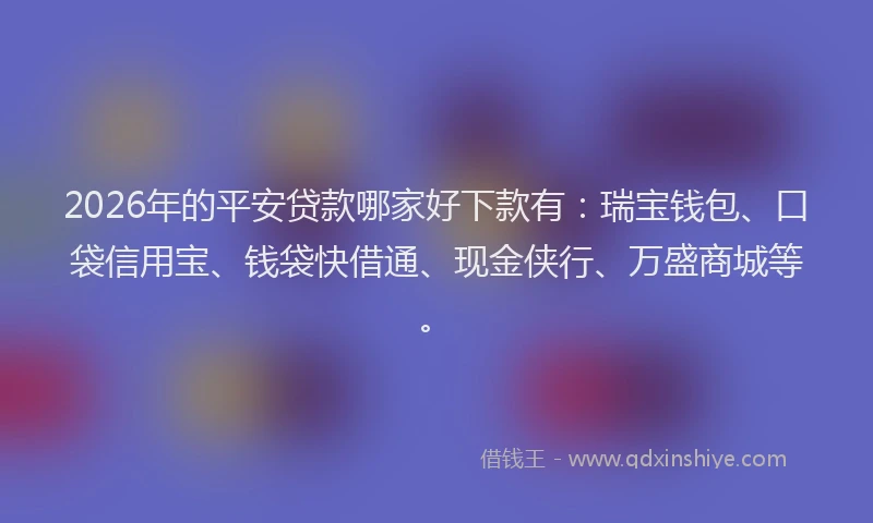 2026年的平安贷款哪家好下款有：瑞宝钱包、口袋信用宝、钱袋快借通、现金侠行、万盛商城等。