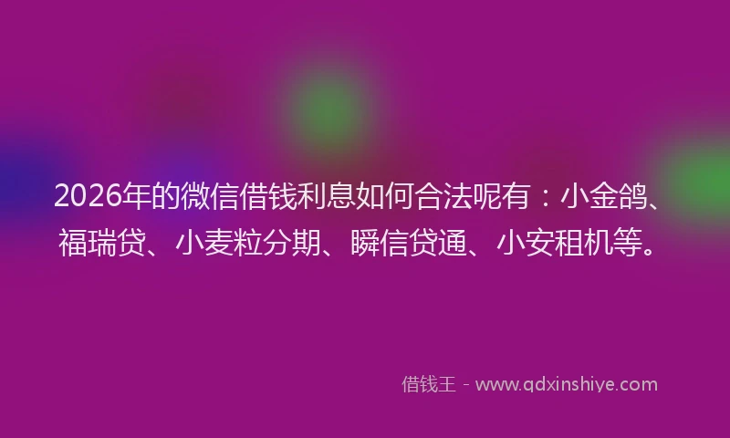 2026年的微信借钱利息如何合法呢有：小金鸽、福瑞贷、小麦粒分期、瞬信贷通、小安租机等。