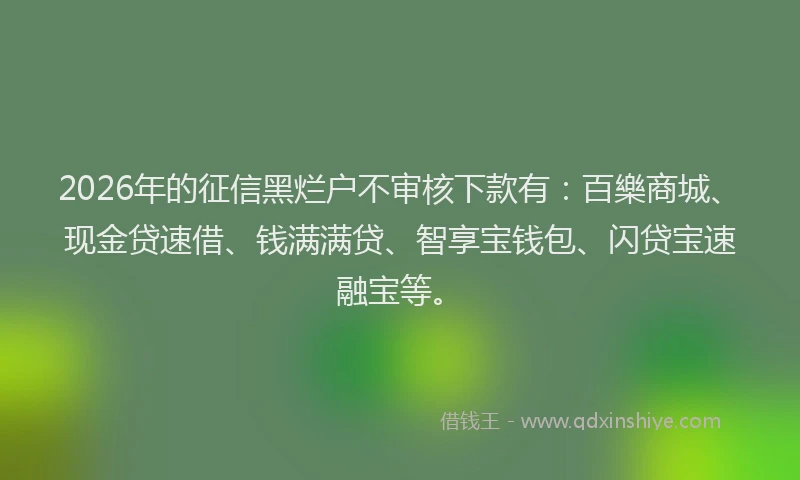 2026年的征信黑烂户不审核下款有：百樂商城、现金贷速借、钱满满贷、智享宝钱包、闪贷宝速融宝等。