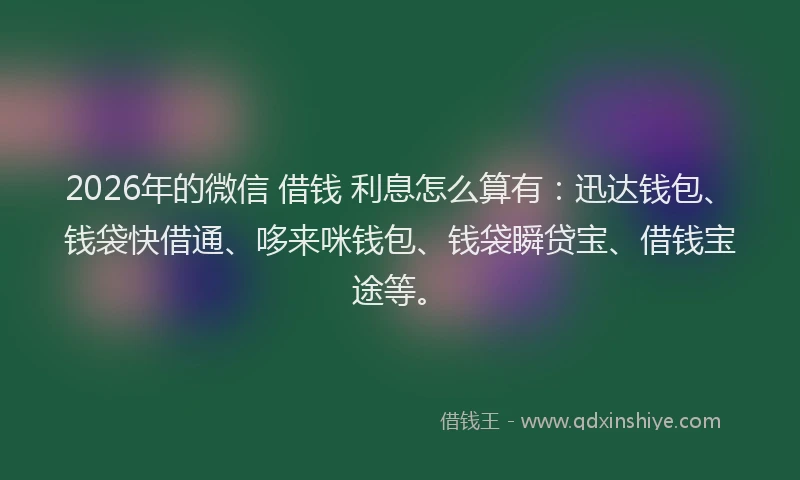 2026年的微信 借钱 利息怎么算有：迅达钱包、钱袋快借通、哆来咪钱包、钱袋瞬贷宝、借钱宝途等。
