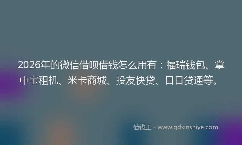 2026年的微信借呗借钱怎么用有：福瑞钱包、掌中宝租机、米卡商城、投友快贷、日日贷通等。