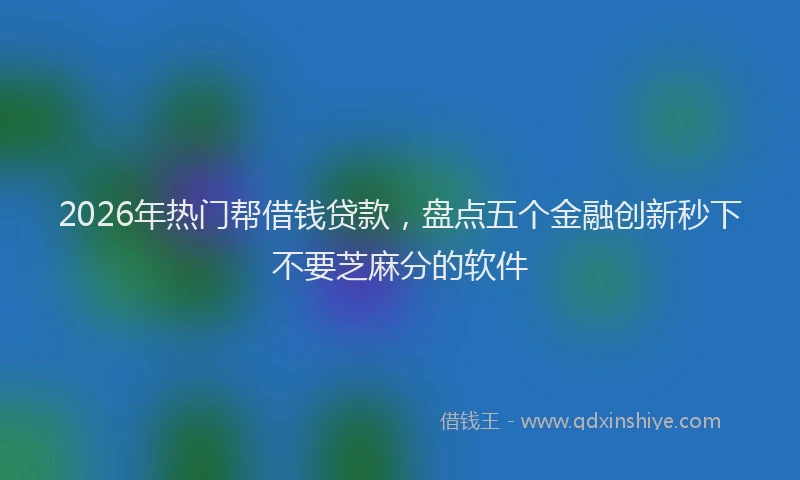2026年热门帮借钱贷款，盘点五个金融创新秒下不要芝麻分的软件