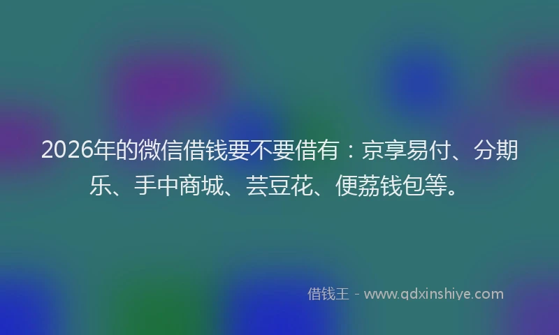 2026年的微信借钱要不要借有：京享易付、分期乐、手中商城、芸豆花、便荔钱包等。
