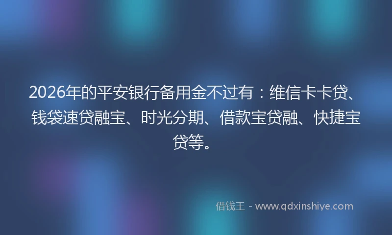 2026年的平安银行备用金不过有：维信卡卡贷、钱袋速贷融宝、时光分期、借款宝贷融、快捷宝贷等。