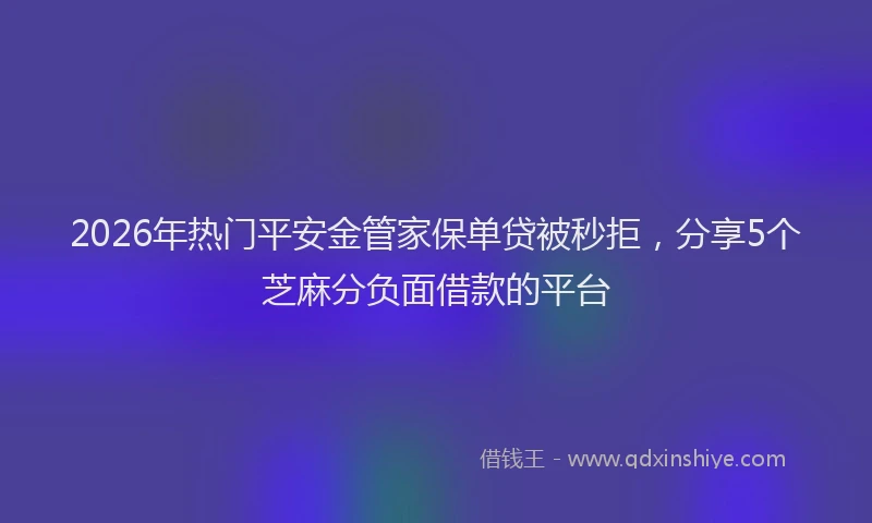 2026年热门平安金管家保单贷被秒拒,分享5个芝麻分负面借款的平台