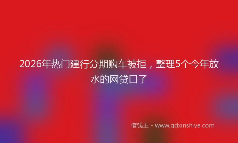 2026年热门建行分期购车被拒，整理5个今年放水的网贷口子