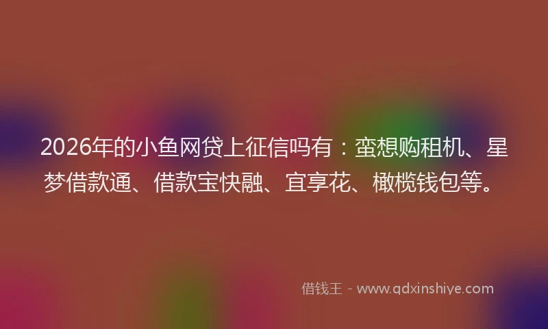 2026年的小鱼网贷上征信吗有：蛮想购租机、星梦借款通、借款宝快融、宜享花、橄榄钱包等。