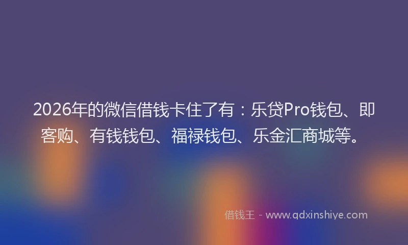 2026年的微信借钱卡住了有：乐贷Pro钱包、即客购、有钱钱包、福禄钱包、乐金汇商城等。