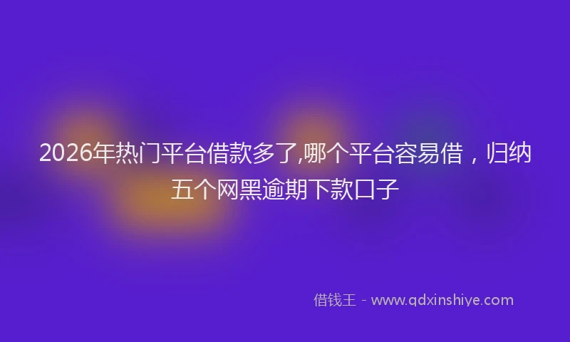 2026年热门平台借款多了,哪个平台容易借，归纳五个网黑逾期下款口子
