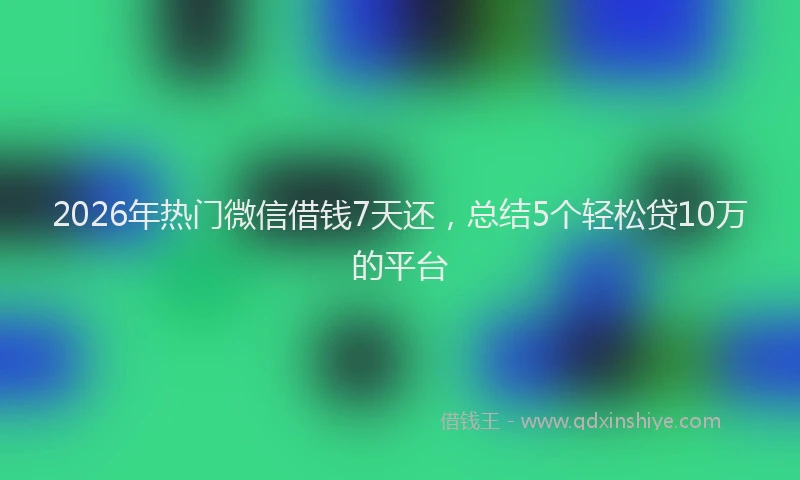 2026年热门微信借钱7天还，总结5个轻松贷10万的平台