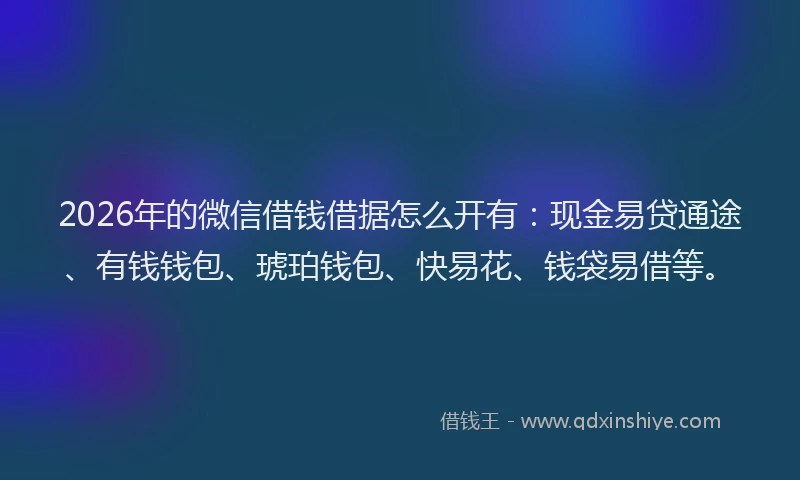 2026年的微信借钱借据怎么开有：现金易贷通途、有钱钱包、琥珀钱包、快易花、钱袋易借等。