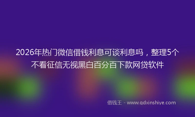 2026年热门微信借钱利息可谈利息吗，整理5个不看征信无视黑白百分百下款网贷软件
