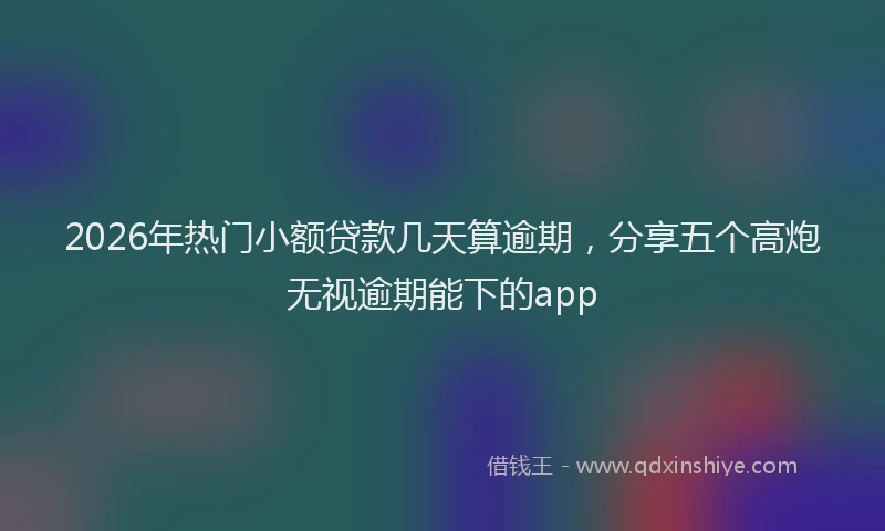 2026年热门小额贷款几天算逾期，分享五个高炮无视逾期能下的app
