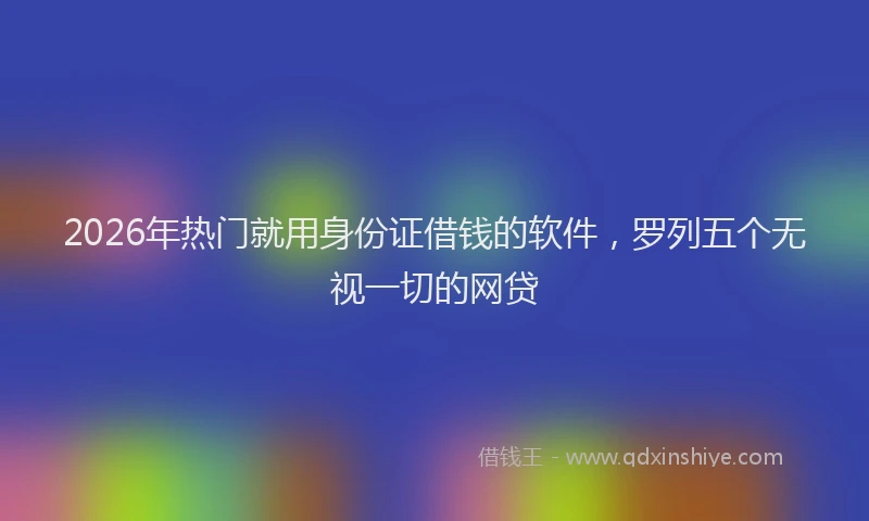 2026年热门就用身份证借钱的软件，罗列五个无视一切的网贷