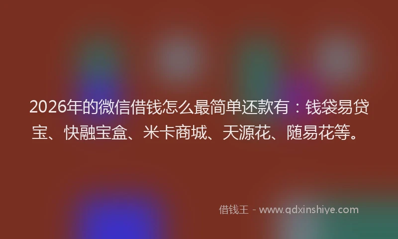 2026年的微信借钱怎么最简单还款有：钱袋易贷宝、快融宝盒、米卡商城、天源花、随易花等。