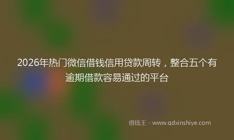 2026年热门微信借钱信用贷款周转,整合五个有逾期借款容易通过的平台