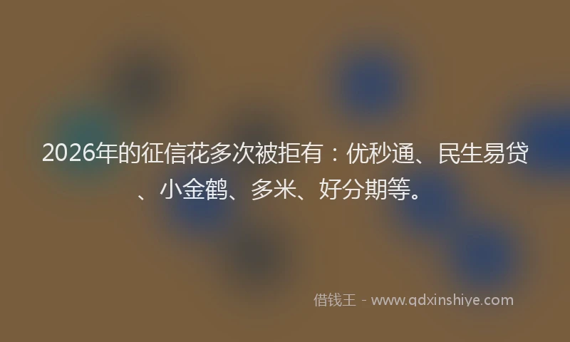 2026年的征信花多次被拒有：优秒通、民生易贷、小金鹤、多米、好分期等。